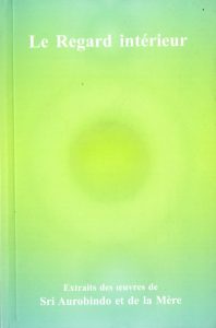 Le regard intérieur (maîtrise et croissance intérieure : un guide pour le chercheur) - extrait des oeuvres de Sri Aurobindo et de la Mère