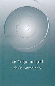 Le Yoga Intégral – l’enseignement de Sri Aurobindo : méthode et pratique