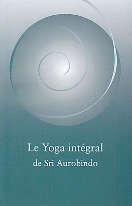Le Yoga Intégral – l’enseignement de Sri Aurobindo : méthode et pratique