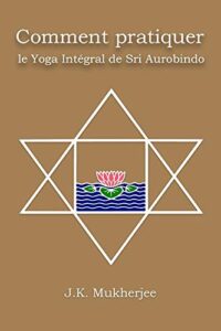 Comment pratiquer le yoga intègral de Sri Aurobindo - JK Mukherjee